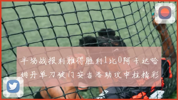 半场战报利雅得胜利1比0阿卡达哈姆丹单刀破门安吉洛助攻中柱精彩瞬间