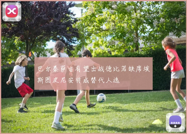 巴尔泰萨吉有望出战德比若缺席埃斯图皮尼安将成替代人选