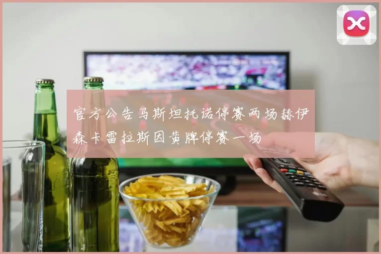 官方公告马斯坦托诺停赛两场赫伊森卡雷拉斯因黄牌停赛一场