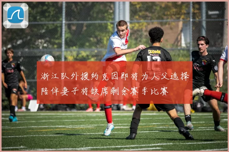 浙江队外援约克因即将为人父选择陪伴妻子将缺席剩余赛季比赛