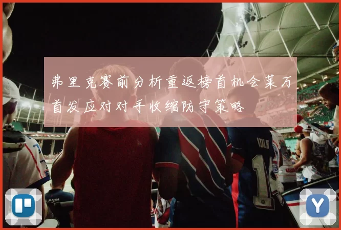 弗里克赛前分析重返榜首机会莱万首发应对对手收缩防守策略