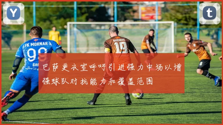 巴萨更衣室呼吁引进强力中场以增强球队对抗能力和覆盖范围