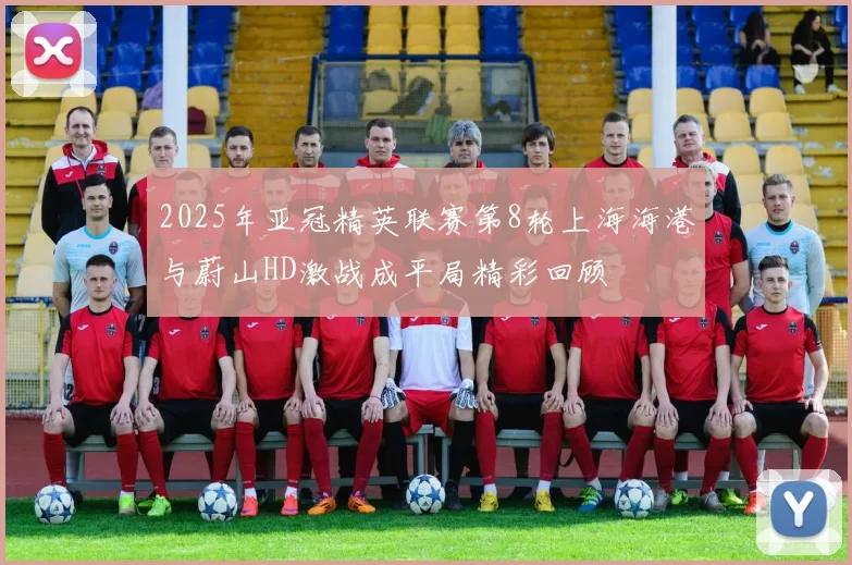2025年亚冠精英联赛第8轮上海海港与蔚山HD激战成平局精彩回顾