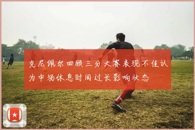 克尼佩尔回顾三分大赛表现不佳认为中场休息时间过长影响状态
