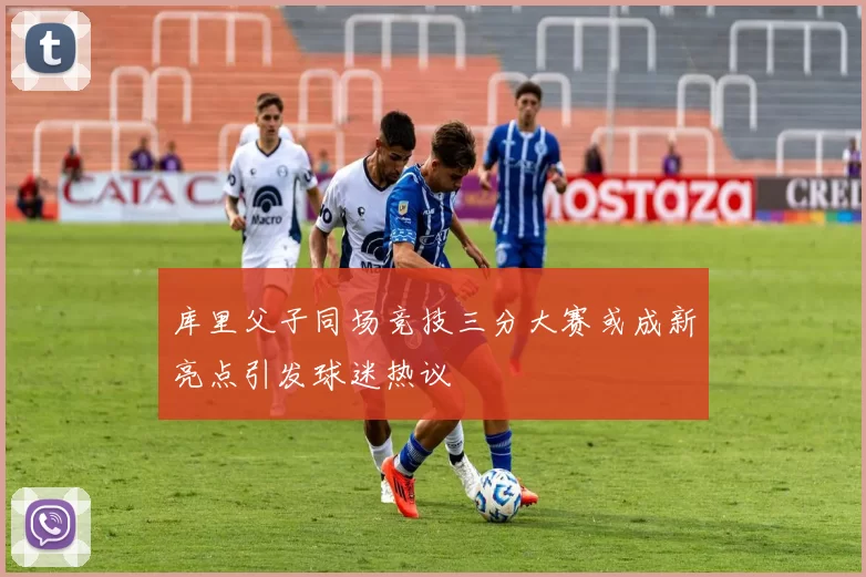 库里父子同场竞技三分大赛或成新亮点引发球迷热议