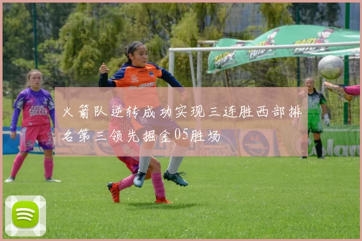 火箭队逆转成功实现三连胜西部排名第三领先掘金05胜场