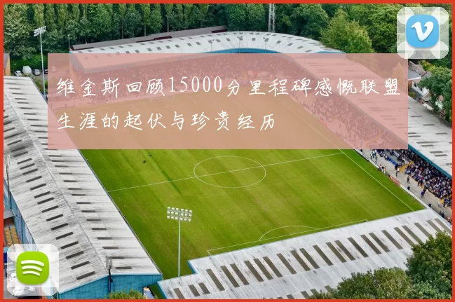 维金斯回顾15000分里程碑感慨联盟生涯的起伏与珍贵经历