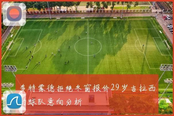 多特蒙德拒绝冬窗报价29岁吉拉西的球队意向分析