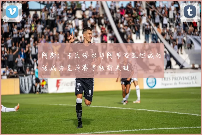 阿斯：卡瓦哈尔与阿韦洛亚坦诚对话成为皇马赛季转折关键