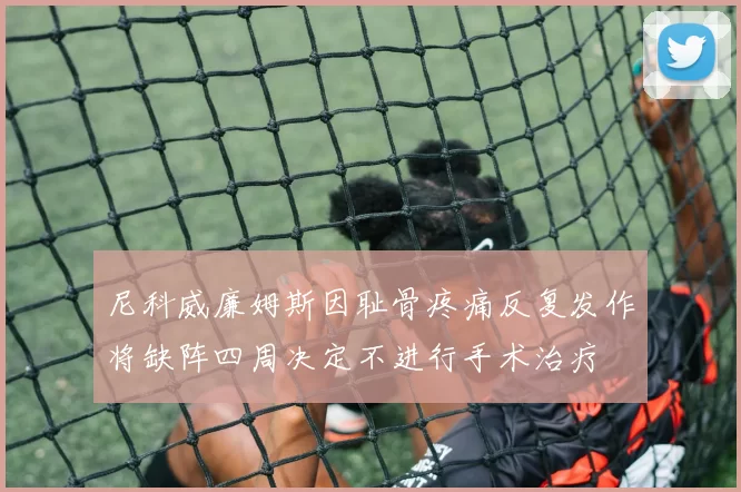 尼科威廉姆斯因耻骨疼痛反复发作将缺阵四周决定不进行手术治疗