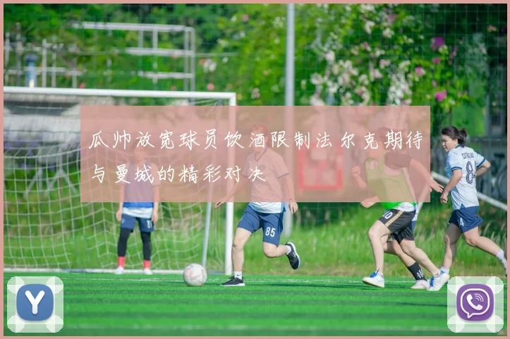 瓜帅放宽球员饮酒限制法尔克期待与曼城的精彩对决