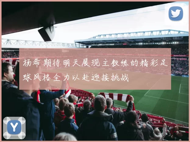 杨希期待明天展现主教练的精彩足球风格全力以赴迎接挑战