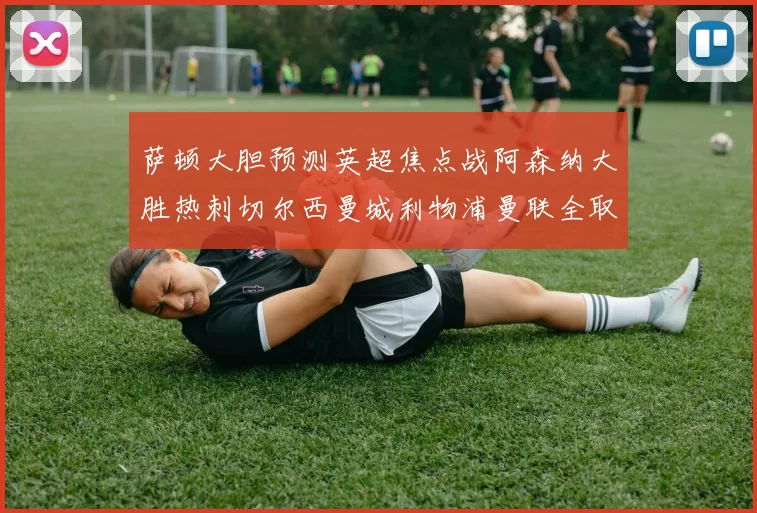 萨顿大胆预测英超焦点战阿森纳大胜热刺切尔西曼城利物浦曼联全取三分