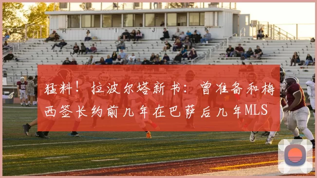 猛料！拉波尔塔新书：曾准备和梅西签长约前几年在巴萨后几年MLS