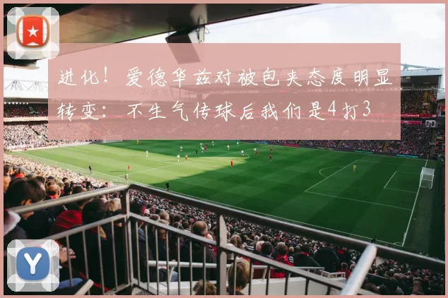 进化！爱德华兹对被包夹态度明显转变：不生气传球后我们是4打3