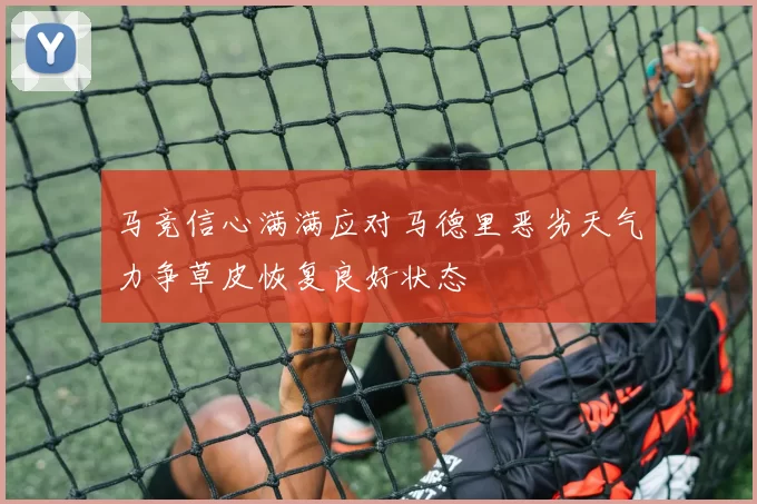 马竞信心满满应对马德里恶劣天气力争草皮恢复良好状态