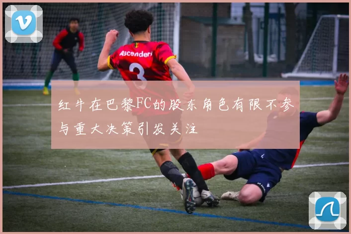 红牛在巴黎FC的股东角色有限不参与重大决策引发关注