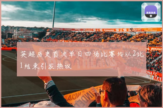 英超历史首次单日四场比赛均以2比1结束引发热议