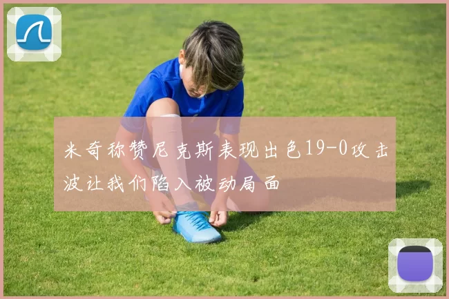 米奇称赞尼克斯表现出色19-0攻击波让我们陷入被动局面