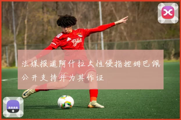 法媒报道阿什拉夫性侵指控姆巴佩公开支持并为其作证