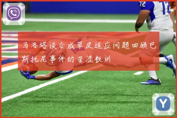 马洛塔谈合成草皮适应问题回顾巴斯托尼事件的苦涩教训