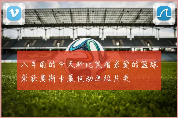 八年前的今天科比凭借亲爱的篮球荣获奥斯卡最佳动画短片奖