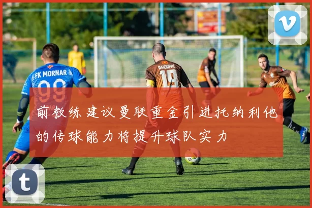 前教练建议曼联重金引进托纳利他的传球能力将提升球队实力