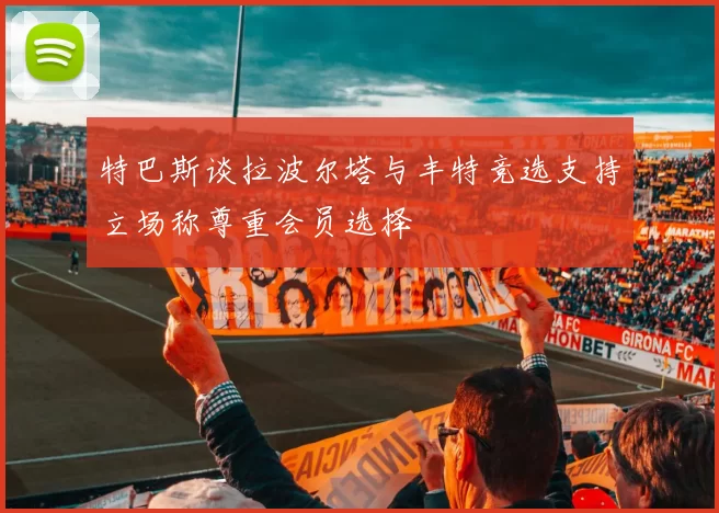 特巴斯谈拉波尔塔与丰特竞选支持立场称尊重会员选择