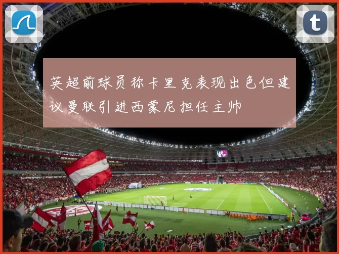 英超前球员称卡里克表现出色但建议曼联引进西蒙尼担任主帅