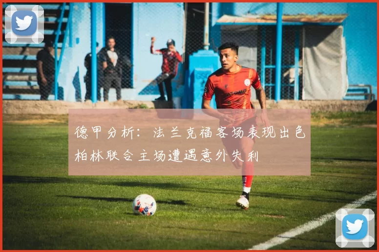 德甲分析：法兰克福客场表现出色柏林联合主场遭遇意外失利