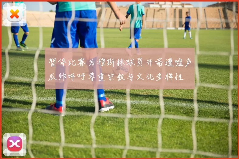 暂停比赛为穆斯林球员开斋遭嘘声瓜帅呼吁尊重宗教与文化多样性