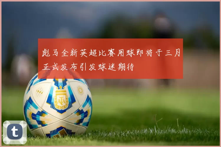 彪马全新英超比赛用球即将于三月正式发布引发球迷期待