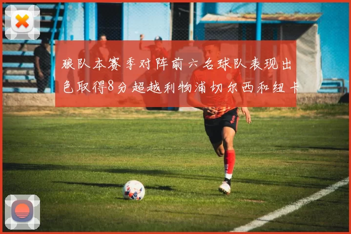 狼队本赛季对阵前六名球队表现出色取得8分超越利物浦切尔西和纽卡