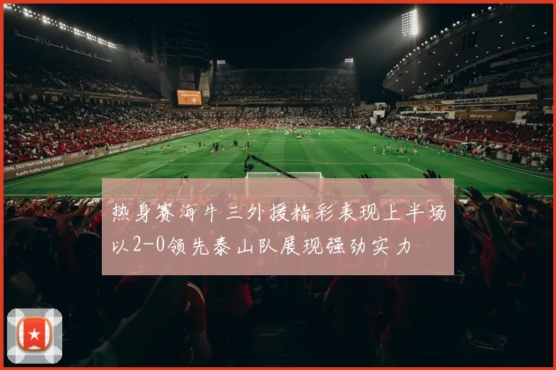 热身赛海牛三外援精彩表现上半场以2-0领先泰山队展现强劲实力
