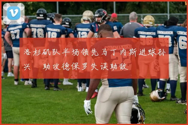 洛杉矶队半场领先马丁内斯进球孙兴慜助攻德保罗失误助敌