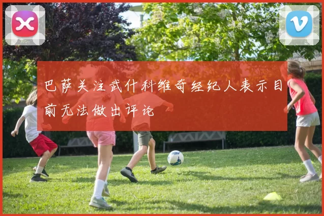 巴萨关注武什科维奇经纪人表示目前无法做出评论