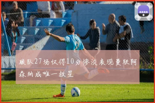 狼队27场仅得10分惨淡表现曼联阿森纳成唯一救星