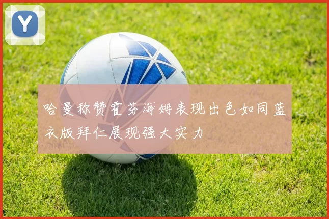 哈曼称赞霍芬海姆表现出色如同蓝衣版拜仁展现强大实力