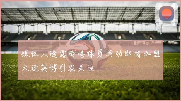 媒体人透露海港球员冯劲即将加盟大连英博引发关注