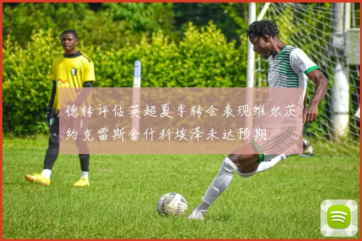 德转评估英超夏季转会表现维尔茨约克雷斯舍什科埃泽未达预期
